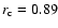 $r_{\rm c} = 0.89$