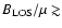 $B_{\rm LOS}/\mu \gtrsim$