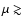 $\mu \gtrsim$