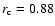 $r_{\rm c} = 0.88$