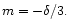 $m = -\delta/3.$