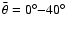 $\bar{\theta}=0^\circ{-}40^\circ$