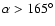 $\alpha>165^\circ$