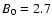 $B_{\rm0}=2.7$