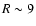 $R \sim 9$