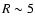 $R \sim 5$