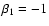 $\beta_1=-1$