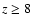 $z\ge8$