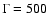 $\Gamma=500$