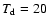 $T_{\rm d}=20$