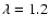 $\lambda= 1.2$