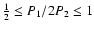 $\frac{1}{2} \le P_{1}/2P_{2} \le 1$