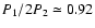$P_{1}/2P_{2} \simeq 0.92$