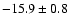 $-15.9 \pm 0.8$