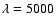 $\lambda=5000$