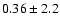 $0.36 \pm 2.2$