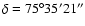 $\delta = 75^{\circ } 35' 21''$
