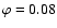 $\varphi = 0.08$