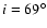 $i=69^\circ$