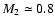 $M_2 \simeq 0.8$