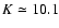 $K\simeq 10.1$