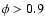 $\phi >0.9$