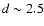 $d\sim2.5$