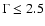 $\Gamma \leq2.5$