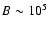 $B\sim 10^5$