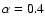 $\alpha =0.4$
