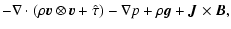 $\displaystyle - \nabla
\cdot\left(\rho {\vec v}\otimes{\vec v} + \hat{\tau}\right) -
\nabla p + \rho{\vec g} + {\vec J} \times {\vec B},$