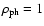 $\rho_{\rm ph}=1$