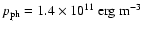 $p_{\rm ph}=1.4\times10^{11}\ {\rm erg}\ {\rm m}^{-3}$