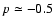 $p \simeq - 0.5$