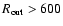 $R_{\rm out} > 600$