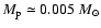 $M_{\rm p}
\simeq 0.005 {~M}_{\odot}$