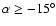 $\alpha \ge -15^\circ $