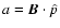 $a = \vec{B} \cdot \hat{p}$