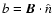 $b = \vec{B} \cdot \hat{n}$