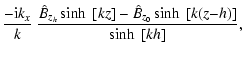 $\displaystyle \frac{-{\rm i}k_x}{k} ~
\frac{\hat{B}_{z_h} \sinh~[kz] - \hat{B}_{z_0} \sinh~[k(z{-}h)]}{\sinh~[kh]} ,$