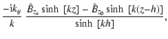 $\displaystyle \frac{-{\rm i}k_y}{k} ~
\frac{\hat{B}_{z_h} \sinh~[kz] - \hat{B}_{z_0} \sinh~[k(z{-}h)]}{\sinh~[kh]} ,$