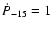 $\dot{P}_{-15} = 1$