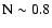 $\rm N
\sim0.8$