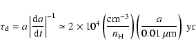 \begin{displaymath}
\tau_{\rm d} = a\left\vert\frac{{\rm d}a}{{\rm d}t}\right\ve...
...\rm H}}\right) \left(\frac{a}{0.01~\mu{\rm m}}\right)~{\rm yr}
\end{displaymath}