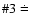 $\char93 3\doteq$