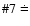 $\char93 7\doteq$