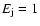 $E_{\rm j} = 1$