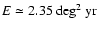 $E\simeq 2.35~\rm {deg}^{2}~\rm {yr}$