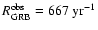 $R_{\rm GRB}^{\rm obs} = 667~{\rm yr}^{-1}$