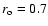 $r_{\rm o}=0.7$